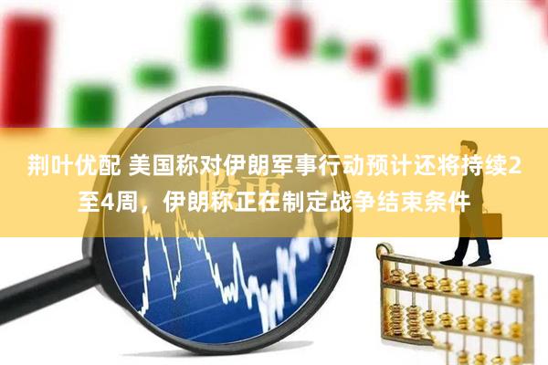 荆叶优配 美国称对伊朗军事行动预计还将持续2至4周，伊朗称正在制定战争结束条件
