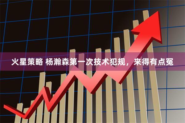 火星策略 杨瀚森第一次技术犯规，来得有点冤