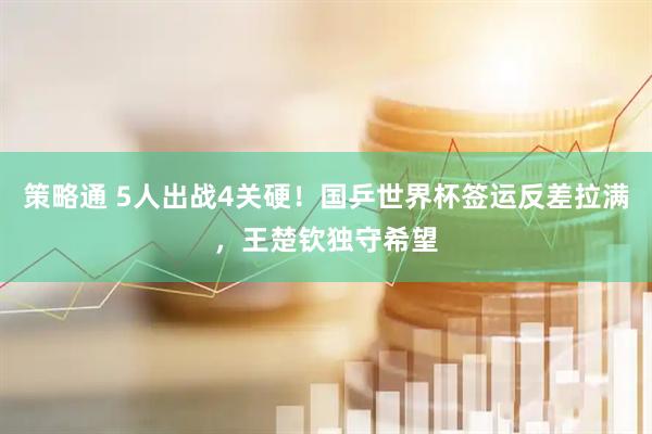 策略通 5人出战4关硬！国乒世界杯签运反差拉满，王楚钦独守希望