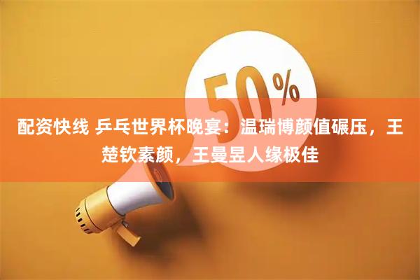 配资快线 乒乓世界杯晚宴：温瑞博颜值碾压，王楚钦素颜，王曼昱人缘极佳