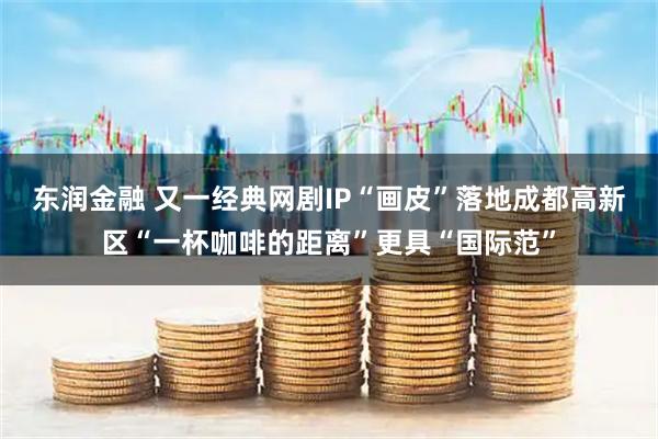 东润金融 又一经典网剧IP“画皮”落地成都高新区“一杯咖啡的距离”更具“国际范”