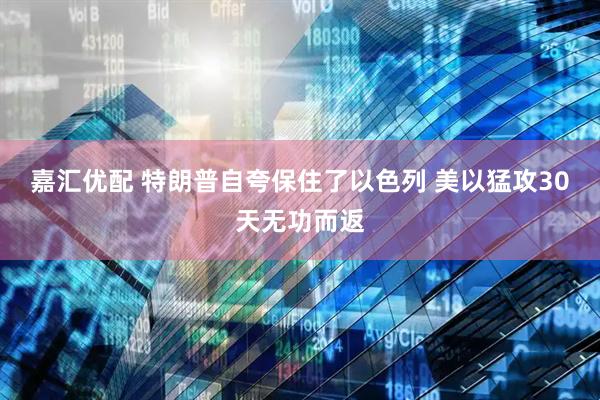 嘉汇优配 特朗普自夸保住了以色列 美以猛攻30天无功而返