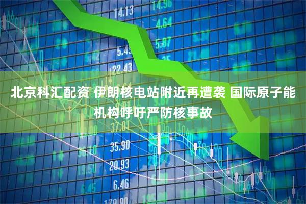 北京科汇配资 伊朗核电站附近再遭袭 国际原子能机构呼吁严防核事故
