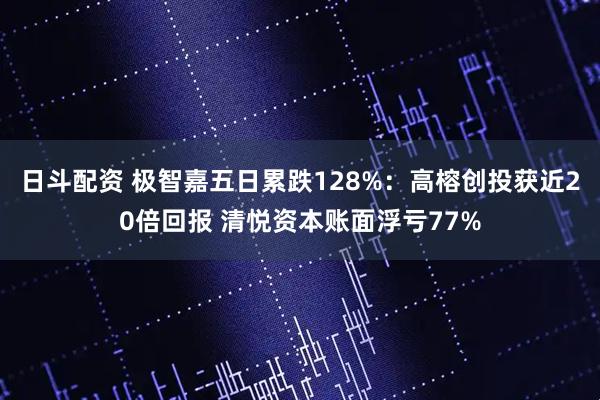 日斗配资 极智嘉五日累跌128%：高榕创投获近20倍回报 清悦资本账面浮亏77%