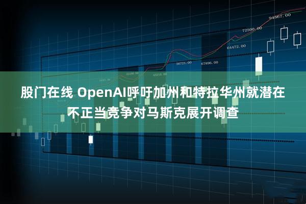 股门在线 OpenAI呼吁加州和特拉华州就潜在不正当竞争对马斯克展开调查