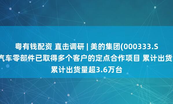 粤有钱配资 直击调研 | 美的集团(000333.SZ)：上半年汽车零部件已取得多个客户的定点合作项目 累计出货量超3.6万台